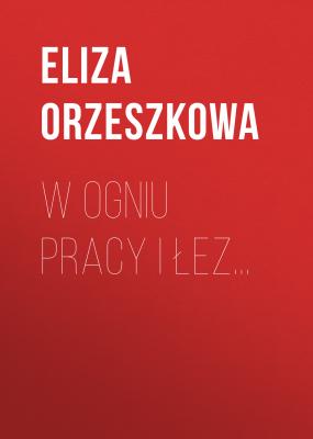 W ogniu pracy i łez… - Eliza Orzeszkowa 