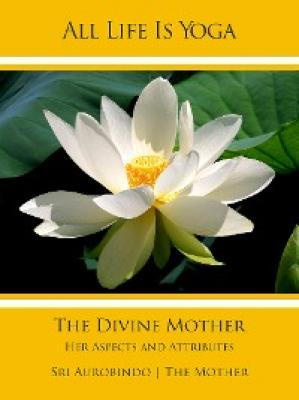 All Life Is Yoga: The Divine Mother - Sri Aurobindo 