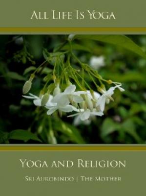 All Life Is Yoga: Yoga and Religion - Sri Aurobindo 