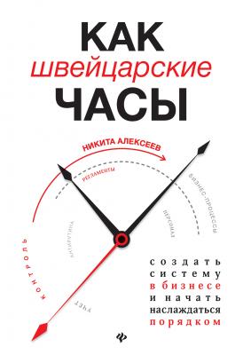 Как швейцарские часы: создать систему в бизнесе и начать наслаждаться порядком - Никита Алексеев Вершина успеха (Феникс)