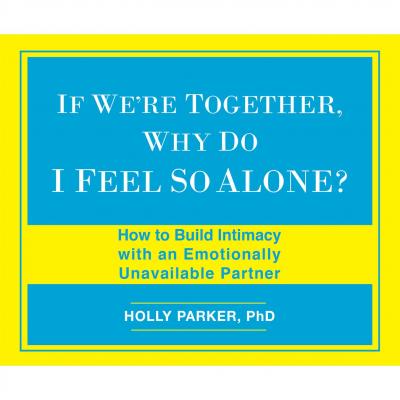 If We're Together, Why Do I Feel So Alone? - How to Build Intimacy with an Emotionally Unavailable Partner (Unabridged) - Holly Parker PhD 