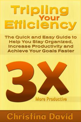 Tripling Your Efficiency: The Quick and Easy Guide to Help You Stay Organized, Increase Productivity and Achieve Your Goals Faster - Christina Inc. David 