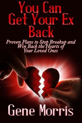 You Can Get Your Ex Back: Proven Plans to Stop Breakup and Win Back the Hearts of Your Loved Ones - Gene Morris 