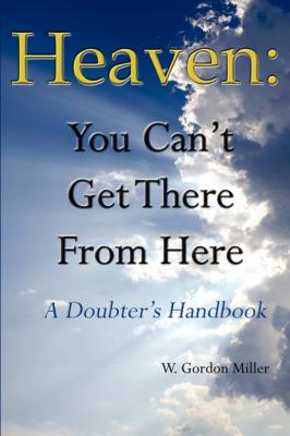 Heaven: You Can't Get There From Here - William  Miller 