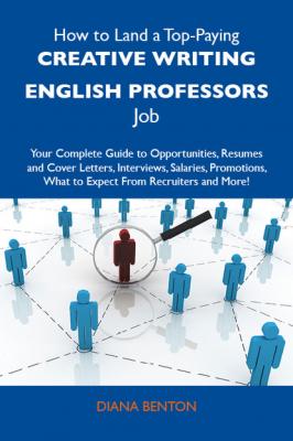 How to Land a Top-Paying Creative writing English professors Job: Your Complete Guide to Opportunities, Resumes and Cover Letters, Interviews, Salaries, Promotions, What to Expect From Recruiters and More - Benton Diana 