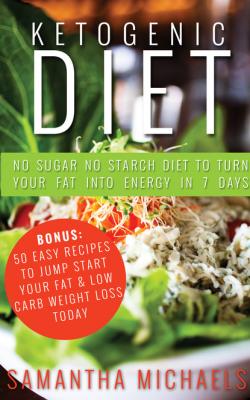 Ketogenic Diet : No Sugar No Starch Diet To Turn Your Fat Into Energy In 7 Days (Bonus : 50 Easy Recipes To Jump Start Your Fat & Low Carb Weight Loss Today) - Samantha Michaels 
