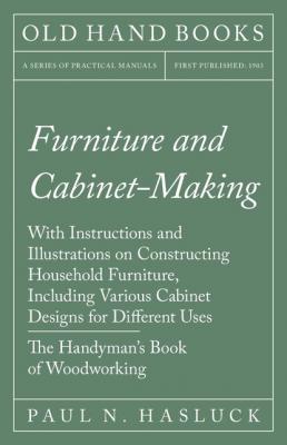 Furniture and Cabinet-Making - With Instructions and Illustrations on Constructing Household Furniture, Including Various Cabinet Designs for Different Uses - The Handyman's Book of Woodworking - Paul N. Hasluck 