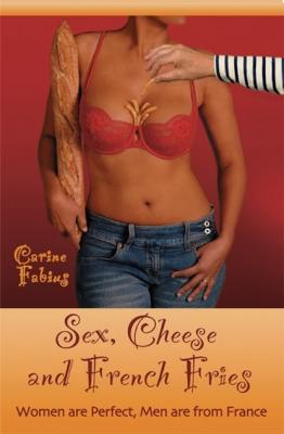 Sex, Cheese and French Fries--Women Are Perfect, Men Are from France - Carine Jr. Fabius 