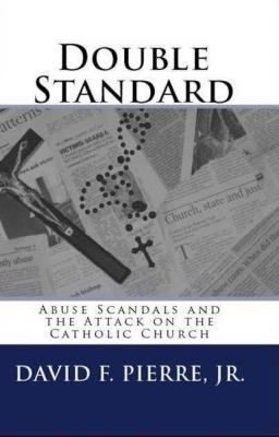 Double Standard: Abuse Scandals and the Attack on the Catholic Church - David F. Pierre Jr. 