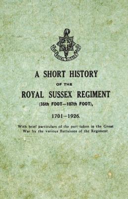 A Short History on the Royal Sussex Regiment From 1701 to 1926 - 35th Foot-107th Foot - With Brief Particulars of the Part Taken in the Great War by the Various Battalions of the Regiment. - Anon 