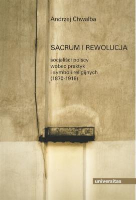 Sacrum i rewolucja. Socjaliści polscy wobec praktyk i symboli religijnych (1870-1918) - Andrzej Chwalba 