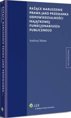Rażące naruszenie prawa jako przesłanka odpowiedzialności majątkowej funkcjonariusza publicznego - Andrzej Matan Monografie