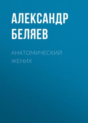 Анатомический жених - Александр Беляев 
