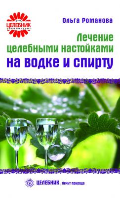 Лечение целебными настойками на водке и спирту - Ольга Романова Целебник. Лечит природа