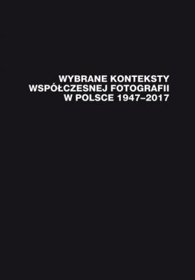 Wybrane konteksty współczesnej fotografii w Polsce 1947–2017 - Группа авторов 