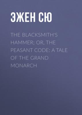 The Blacksmith's Hammer; or, The Peasant Code: A Tale of the Grand Monarch - Эжен Сю 