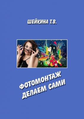 Фотомонтаж делаем сами. Книга с уроками по работе в графическом редакторе - Тамара Валентиновна Шейкина 