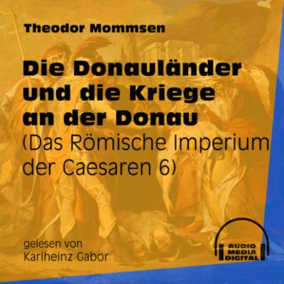 Die Donauländer und die Kriege an der Donau - Das Römische Imperium der Caesaren, Band 6 (Ungekürzt) - Theodor Mommsen 