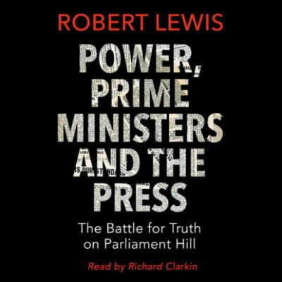 Power, Prime Ministers and the Press - The Battle for Truth on Parliament Hill (Unabridged) - Robert Lewis A. 