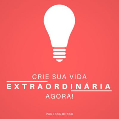 Crie sua vida extraordinária agora (Integral) - Vanessa Bosso 