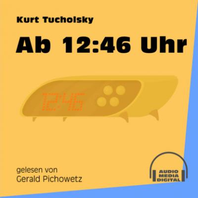 Ab 12:46 Uhr (Ungekürzt) - Kurt  Tucholsky 