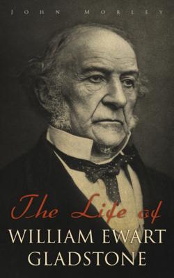 The Life of William Ewart Gladstone - John  Morley 