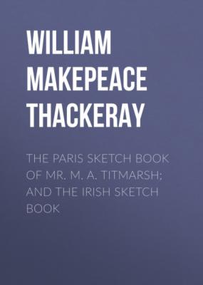 The Paris Sketch Book of Mr. M. A. Titmarsh; and the Irish Sketch Book - William Makepeace Thackeray 