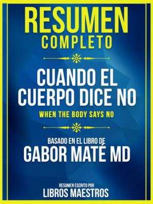 Resumen Completo: Cuando El Cuerpo Dice No (When The Body Says No) - Basado En El Libro De Gabor Mate Md - Libros Maestros 