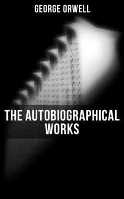 The Autobiographical Works - George Orwell 