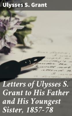 Letters of Ulysses S. Grant to His Father and His Youngest Sister, 1857-78 - Ulysses S. Grant 