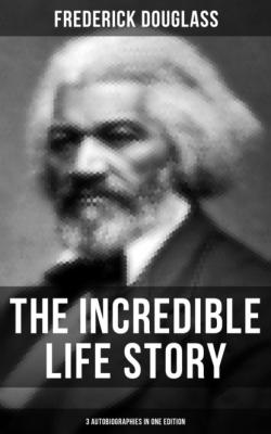 The Incredible Life Story of Frederick Douglass (3 Autobiographies in One Edition) - Frederick  Douglass 