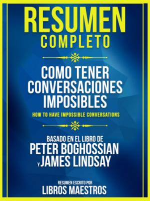 Resumen Completo: Como Tener Conversaciones Imposibles (How To Have Impossible Conversations) - Basado En El Libro De Peter Boghossian Y James Lindsay - Libros Maestros 