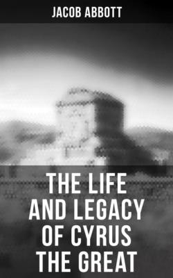 The Life and Legacy of Cyrus the Great - Jacob Abbott 