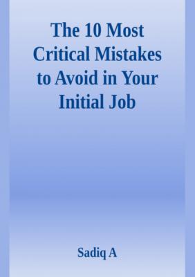 The 10 Most Critical Mistakes To Avoid In Your Initial Job - Sadiq A 