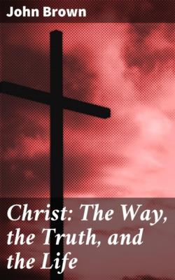 Christ: The Way, the Truth, and the Life - John Brown 