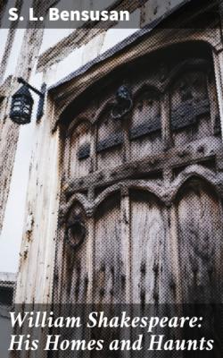 William Shakespeare: His Homes and Haunts - S. L. Bensusan 