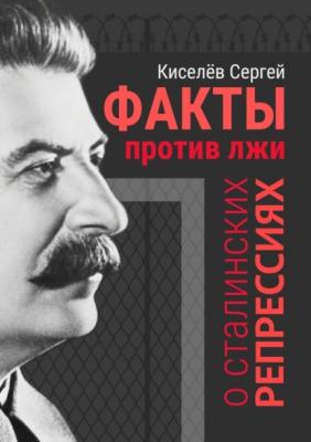 Факты против лжи о сталинских репрессиях - Сергей Александрович Киселёв 
