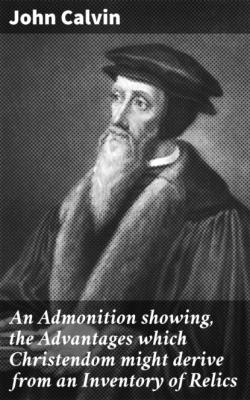 An Admonition showing, the Advantages which Christendom might derive from an Inventory of Relics - John Calvin 