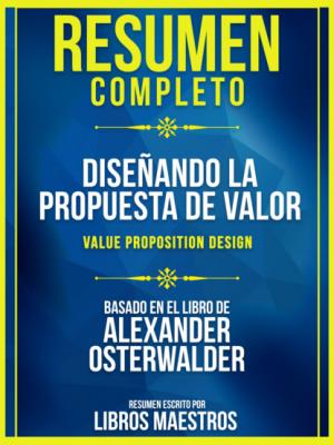 Resumen Completo: Diseñando La Propuesta De Valor (Value Proposition Design) - Basado En El Libro De Alexander Osterwalder - Libros Maestros 