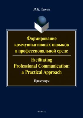 Формирование коммуникативных навыков в профессиональной среде / Facilitating Professional Communication: a Practical Approach - И. П. Хутыз 