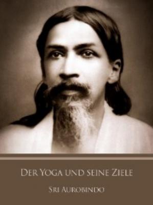 Der Yoga und seine Ziele - Sri Aurobindo 