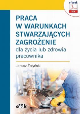 Praca w warunkach stwarzających zagrożenie dla życia lub zdrowia pracownika (e-book) - Dr Hab. Janusz Żołyński 