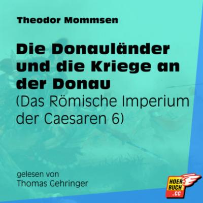 Die Donauländer und die Kriege an der Donau - Das Römische Imperium der Caesaren, Band 6 (Ungekürzt) - Theodor Mommsen 