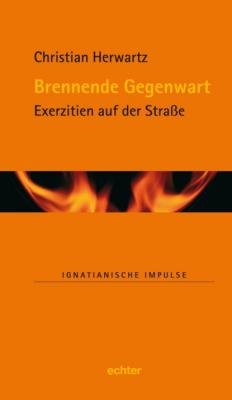 Brennende Gegenwart - Christian Herwartz Ignatianische Impulse