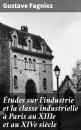 Скачать Études sur l'industrie et la classe industrielle à Paris au XIIIe et au XIVe siècle - Gustave Fagniez