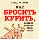 Скачать Как бросить курить, если не хватает силы воли - Алекс Астаров