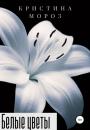 Скачать Белые цветы - Кристина Мороз