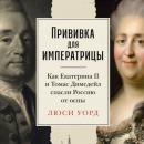 Скачать Прививка для императрицы: Как Екатерина II и Томас Димсдейл спасли Россию от оспы - Люси Уорд