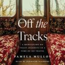 Скачать Off the Tracks - A Meditation on Train Journeys in a Time of No Travel (Unabridged) - Pamela Mulloy