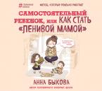 Скачать Самостоятельный ребенок, или Как стать «ленивой мамой» - Анна Быкова